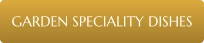 GARDEN SPECIALITY DISHES