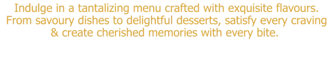 Indulge in a tantalizing menu crafted with exquisite flavours.  From savoury dishes to delightful desserts, satisfy every craving & create cherished memories with every bite.